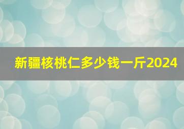 新疆核桃仁多少钱一斤2024