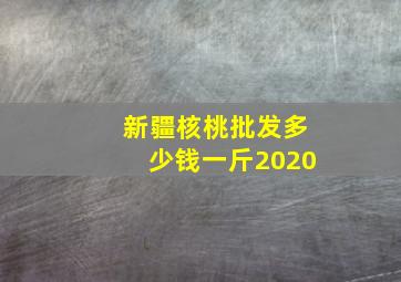 新疆核桃批发多少钱一斤2020