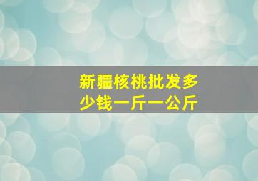 新疆核桃批发多少钱一斤一公斤