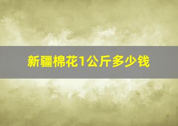 新疆棉花1公斤多少钱