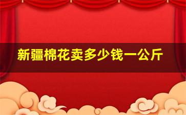 新疆棉花卖多少钱一公斤