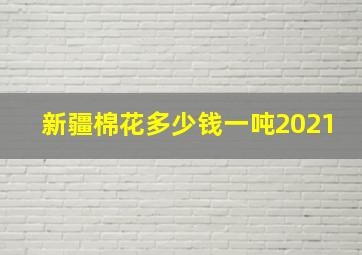 新疆棉花多少钱一吨2021