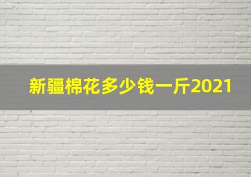 新疆棉花多少钱一斤2021