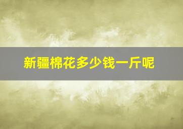 新疆棉花多少钱一斤呢