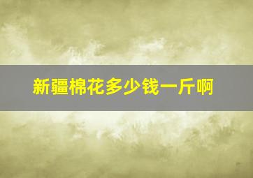 新疆棉花多少钱一斤啊