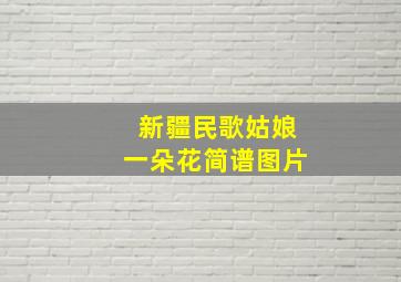 新疆民歌姑娘一朵花简谱图片