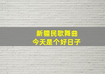 新疆民歌舞曲今天是个好日子