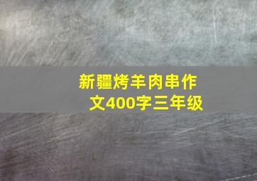 新疆烤羊肉串作文400字三年级