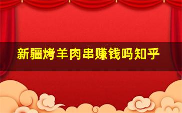 新疆烤羊肉串赚钱吗知乎