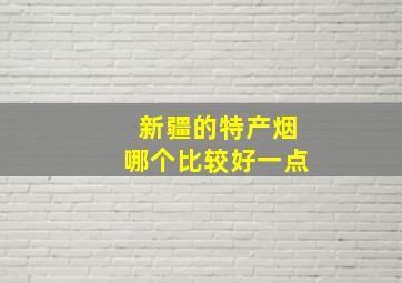 新疆的特产烟哪个比较好一点