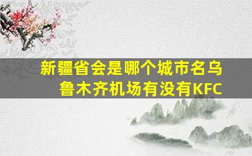 新疆省会是哪个城市名乌鲁木齐机场有没有KFC