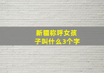 新疆称呼女孩子叫什么3个字