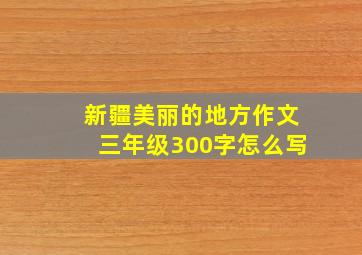 新疆美丽的地方作文三年级300字怎么写