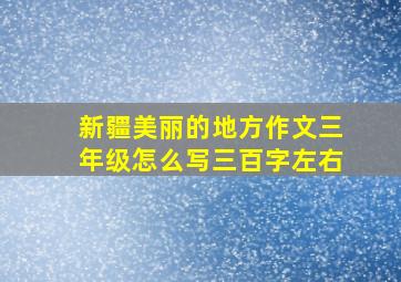 新疆美丽的地方作文三年级怎么写三百字左右