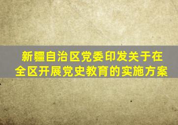 新疆自治区党委印发关于在全区开展党史教育的实施方案