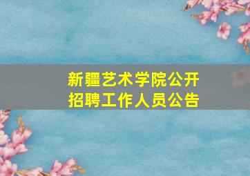 新疆艺术学院公开招聘工作人员公告