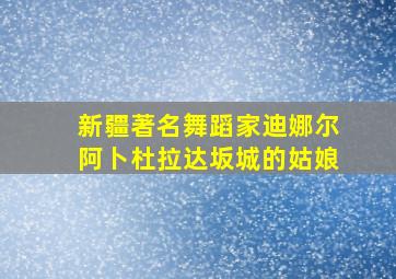 新疆著名舞蹈家迪娜尔阿卜杜拉达坂城的姑娘