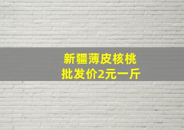 新疆薄皮核桃批发价2元一斤