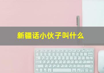 新疆话小伙子叫什么