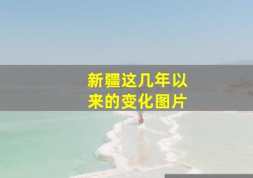 新疆这几年以来的变化图片