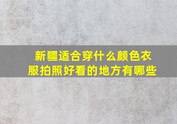 新疆适合穿什么颜色衣服拍照好看的地方有哪些