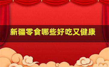 新疆零食哪些好吃又健康