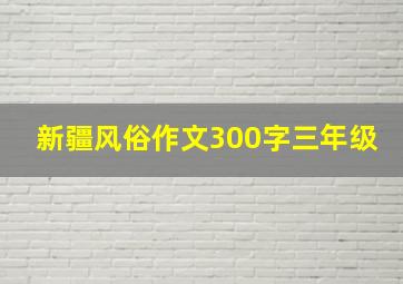 新疆风俗作文300字三年级