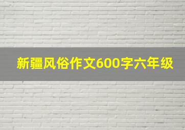 新疆风俗作文600字六年级