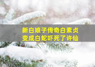 新白娘子传奇白素贞变成白蛇吓死了许仙