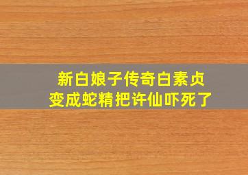 新白娘子传奇白素贞变成蛇精把许仙吓死了