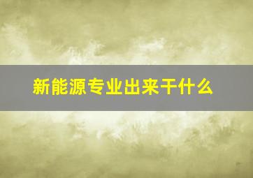 新能源专业出来干什么