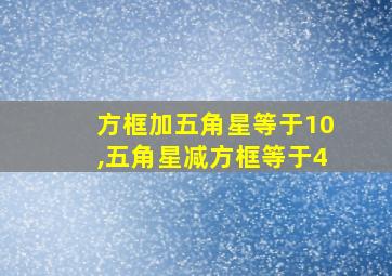 方框加五角星等于10,五角星减方框等于4