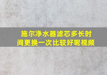 施尔净水器滤芯多长时间更换一次比较好呢视频