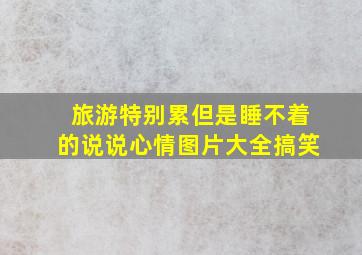 旅游特别累但是睡不着的说说心情图片大全搞笑