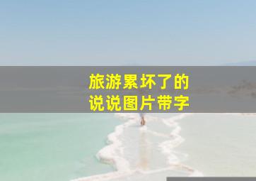 旅游累坏了的说说图片带字