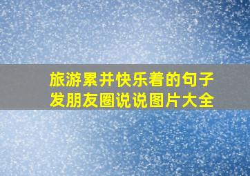 旅游累并快乐着的句子发朋友圈说说图片大全