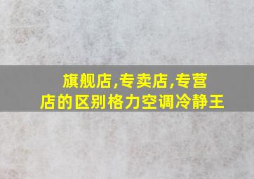 旗舰店,专卖店,专营店的区别格力空调冷静王