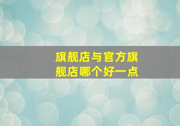 旗舰店与官方旗舰店哪个好一点