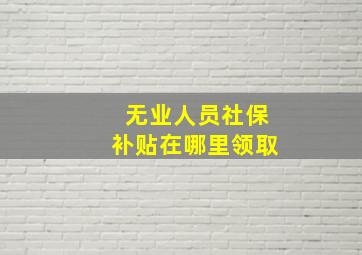 无业人员社保补贴在哪里领取