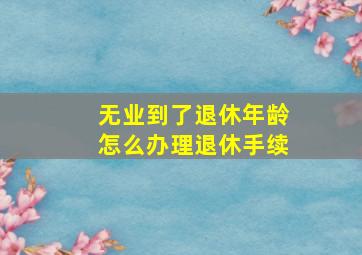 无业到了退休年龄怎么办理退休手续