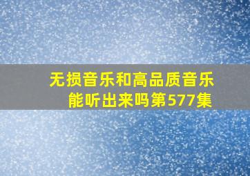 无损音乐和高品质音乐能听出来吗第577集