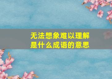 无法想象难以理解是什么成语的意思