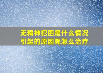 无精神犯困是什么情况引起的原因呢怎么治疗