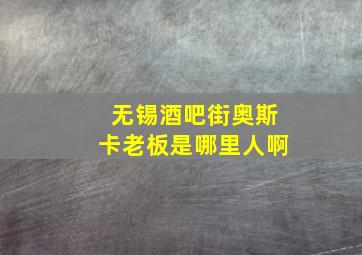 无锡酒吧街奥斯卡老板是哪里人啊