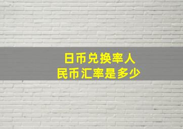 日币兑换率人民币汇率是多少