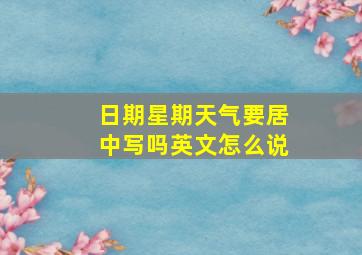 日期星期天气要居中写吗英文怎么说