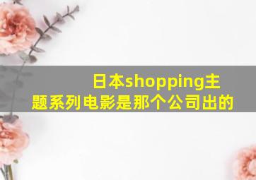 日本shopping主题系列电影是那个公司出的