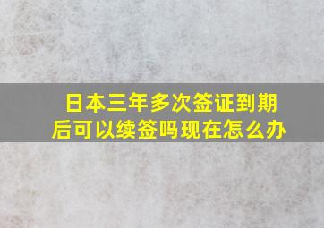 日本三年多次签证到期后可以续签吗现在怎么办