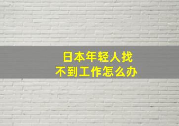 日本年轻人找不到工作怎么办