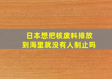 日本想把核废料排放到海里就没有人制止吗